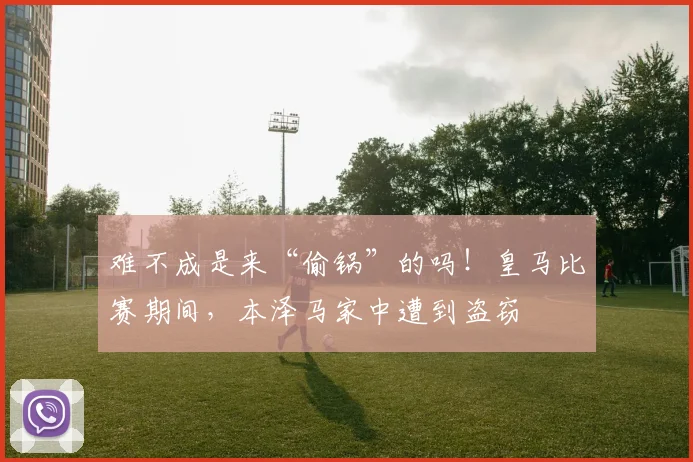 难不成是来“偷锅”的吗！皇马比赛期间，本泽马家中遭到盗窃