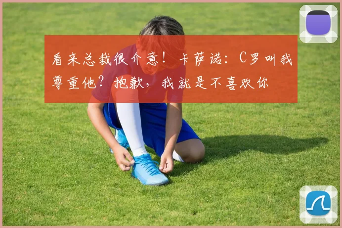 看来总裁很介意！卡萨诺：C罗叫我尊重他？抱歉，我就是不喜欢你