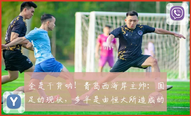 全是干货呐！青岛西海岸主帅：国足的现状，多半是由恒大所造成的
