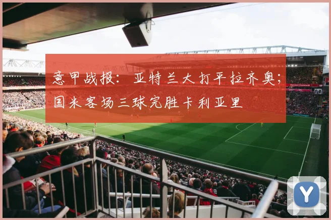 意甲战报：亚特兰大打平拉齐奥；国米客场三球完胜卡利亚里
