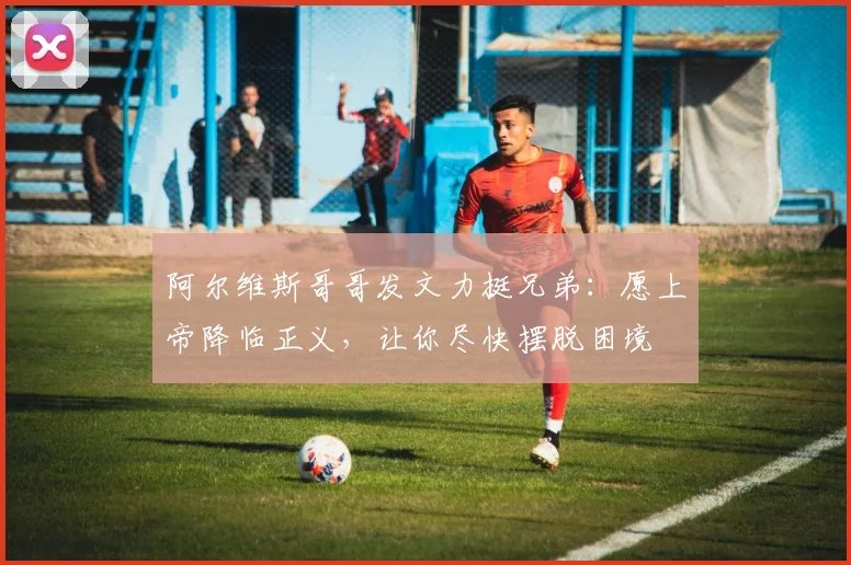 阿尔维斯哥哥发文力挺兄弟：愿上帝降临正义，让你尽快摆脱困境