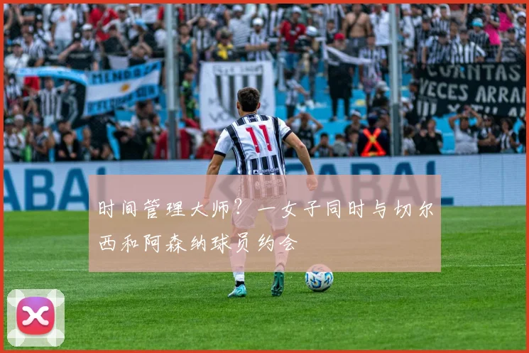 时间管理大师？一女子同时与切尔西和阿森纳球员约会