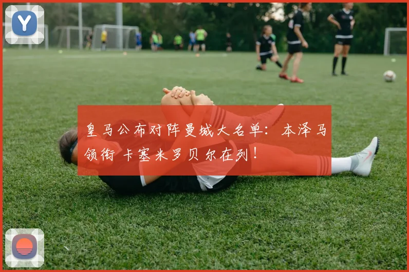 皇马公布对阵曼城大名单：本泽马领衔 卡塞米罗贝尔在列！