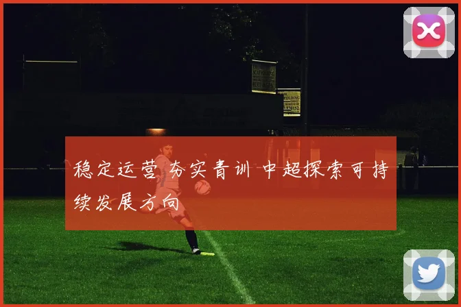 稳定运营 夯实青训 中超探索可持续发展方向