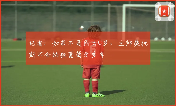 记者：如果不是因为C罗，主帅桑托斯不会执教葡萄牙多年