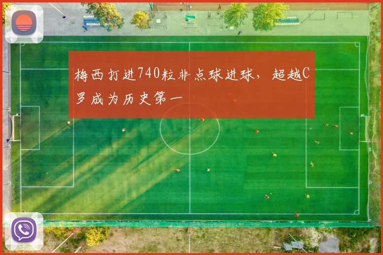 梅西打进740粒非点球进球，超越C罗成为历史第一