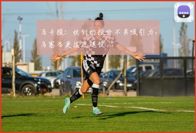 马卡报：收到的报价不具吸引力，马塞洛更接近退役