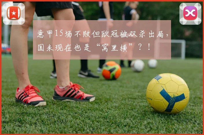 意甲15场不败但欧冠被双杀出局，国米现在也是“窝里横”？！