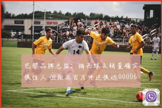 巴黎品牌总监：梅西球衣销量确实很惊人 但距离百万件还很远0000644