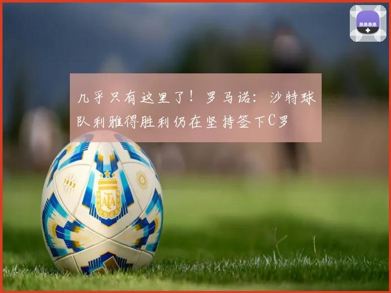几乎只有这里了！罗马诺：沙特球队利雅得胜利仍在坚持签下C罗