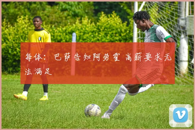 每体：巴萨告知阿劳霍 高薪要求无法满足