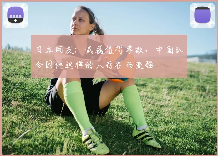 日本网友：武磊值得尊敬，中国队会因他这样的人存在而变强