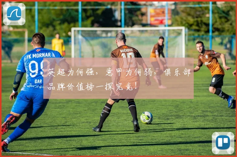 英超为何强，意甲为何弱，俱乐部品牌价值榜一探究竟！