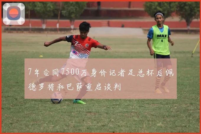7年合同7500万身价记者足总杯后佩德罗将和巴萨重启谈判