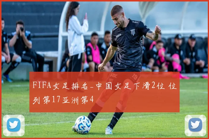 FIFA女足排名_中国女足下滑2位 位列第17亚洲第4