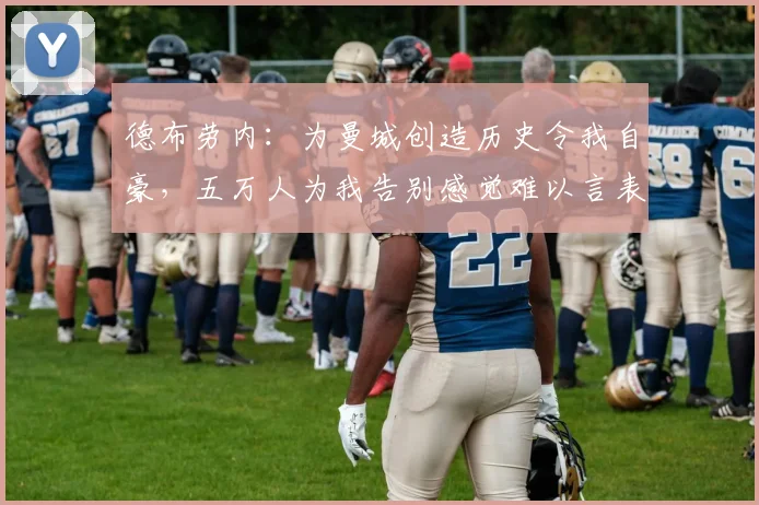 德布劳内：为曼城创造历史令我自豪，五万人为我告别感觉难以言表