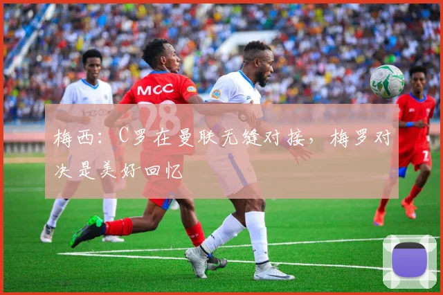 梅西：C罗在曼联无缝对接，梅罗对决是美好回忆
