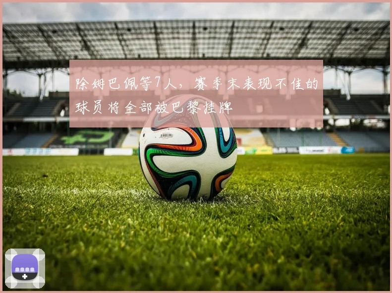 除姆巴佩等7人，赛季末表现不佳的球员将全部被巴黎挂牌