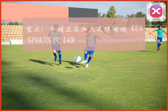 官方：中超正式加入足球游戏《EA SPORTS FC 24》