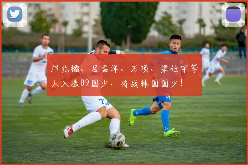 邝兆镭、吕孟洋、万项、梁仕宇等人入选09国少，将战韩国国少！