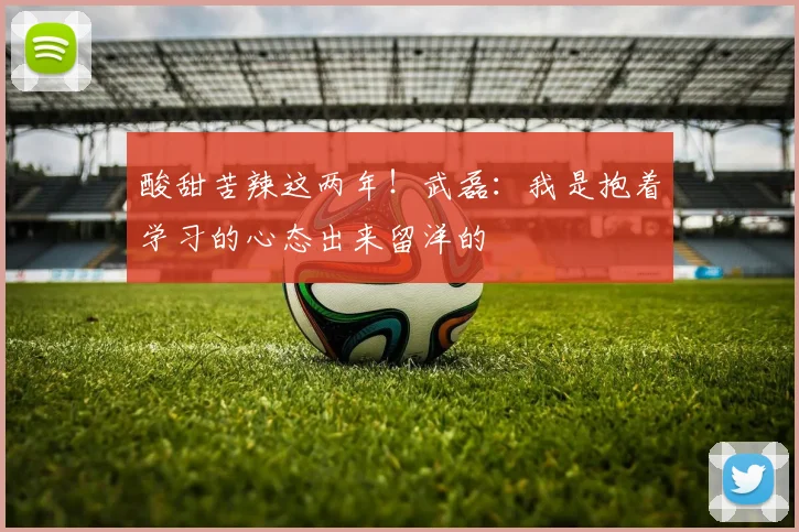 酸甜苦辣这两年！武磊：我是抱着学习的心态出来留洋的