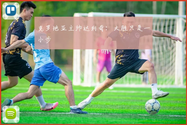 克罗地亚主帅达利奇：大胜只是一小步