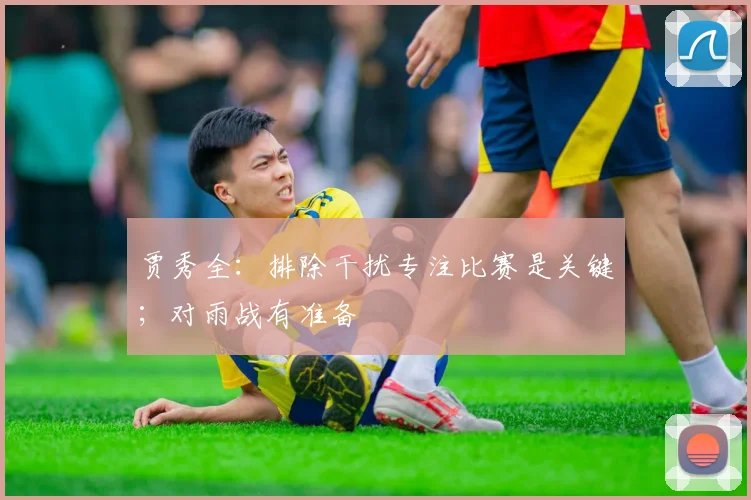 贾秀全：排除干扰专注比赛是关键；对雨战有准备