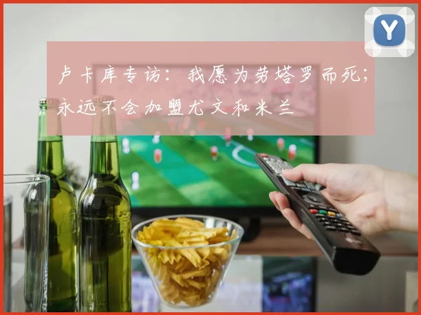 卢卡库专访：我愿为劳塔罗而死；永远不会加盟尤文和米兰