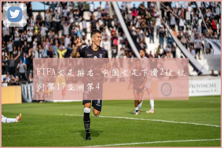 FIFA女足排名_中国女足下滑2位 位列第17亚洲第4
